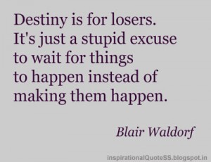 Destiny is for losers. It's just a stupid excuse to wait for things to happen instead of making them happen. Blair Waldorf