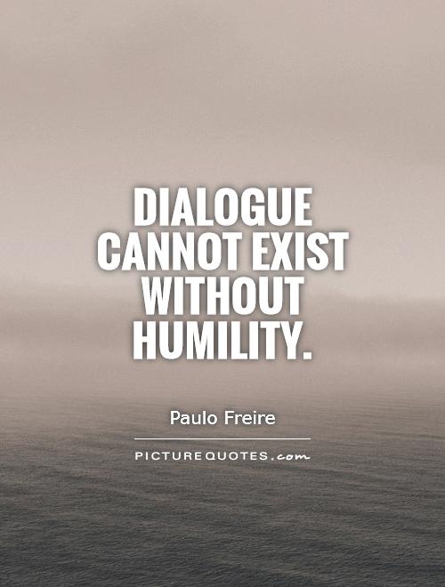 Dialogue cannot exist without humility. Paulo Freire
