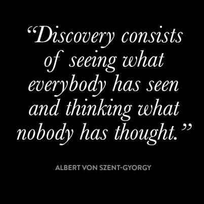 Discovery consists of seeing what everybody has seen and thinking what nobody has thought. Albert Szent-Gyorgyi
