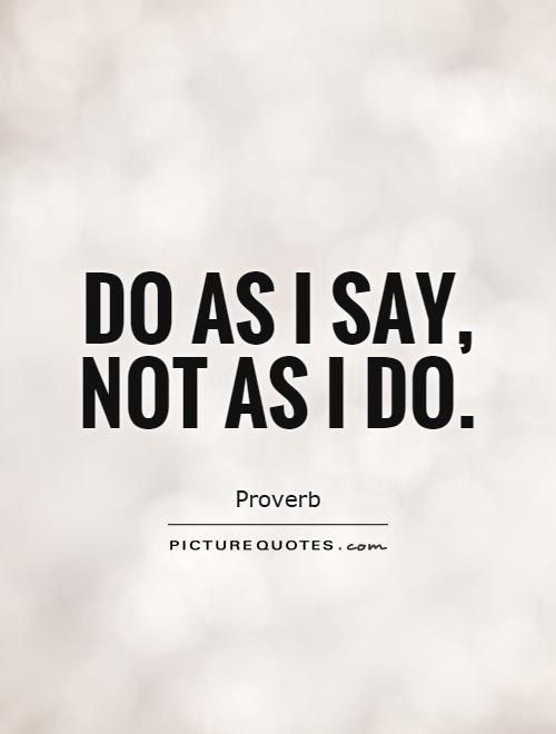 Do as I say, not as I do. Proverb