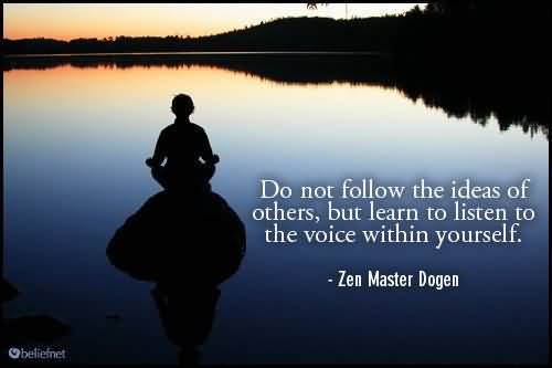 Do not follow the ideas of others, but learn to listen to the voice within yourself. Zen Master Dogen