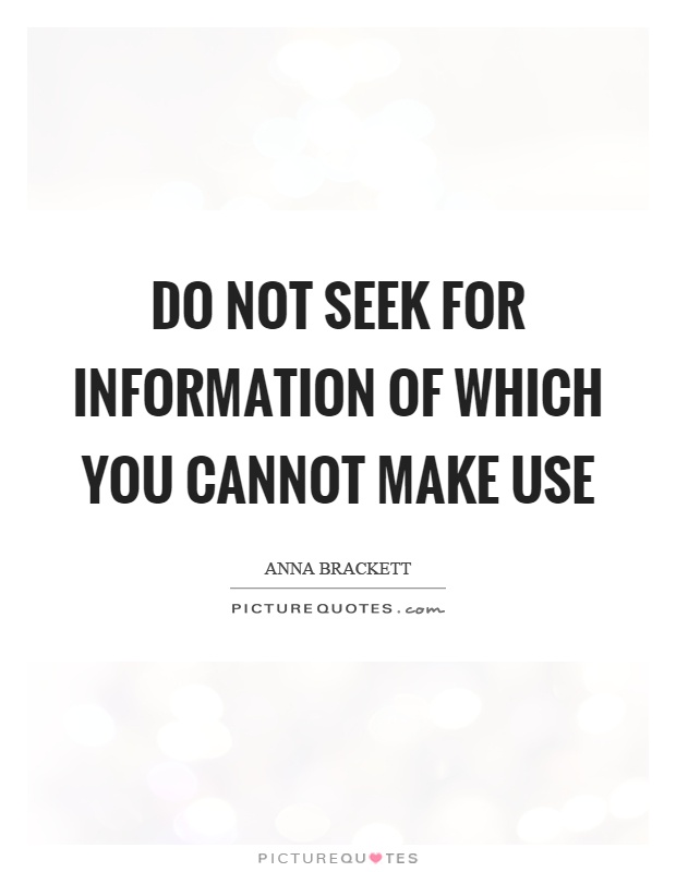 Do not seek for information of which you cannot make use. Anna C. Brackett