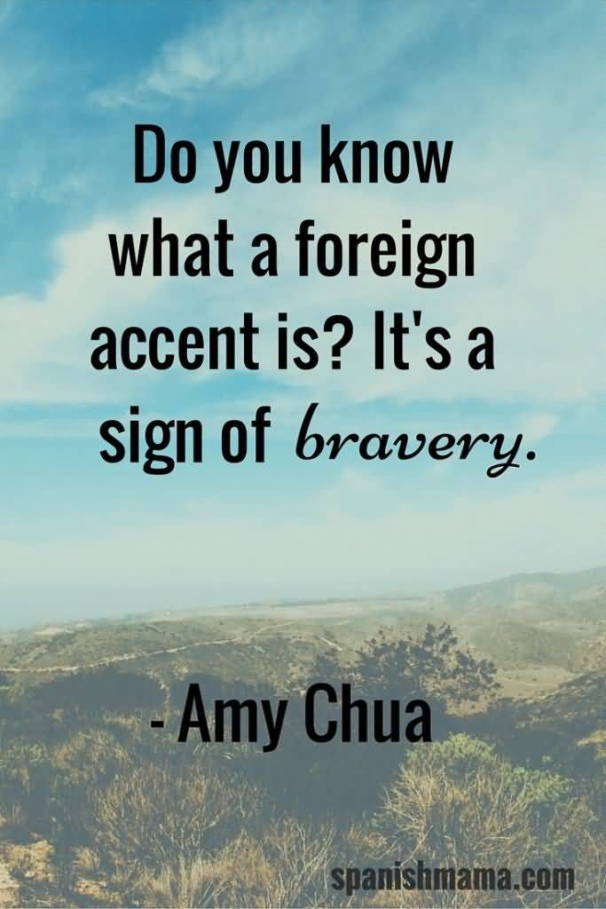 Do you know what a foreign accent is1 It's a sign of bravery. Amy Chua