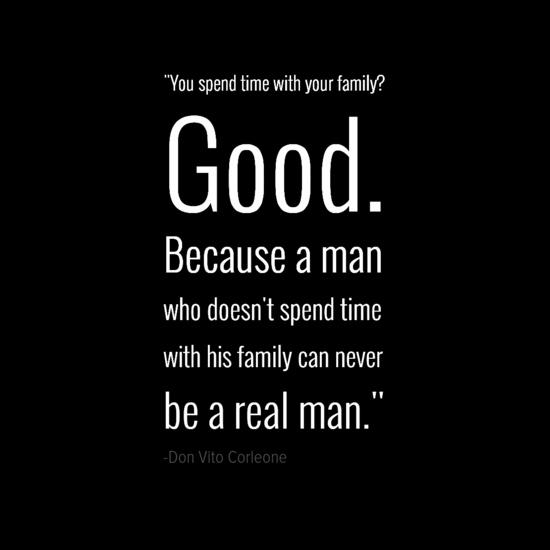 Do you spend time with your family1 Good. Because a man that doesn't spend time with his family can never be a real man. Don Corleone
