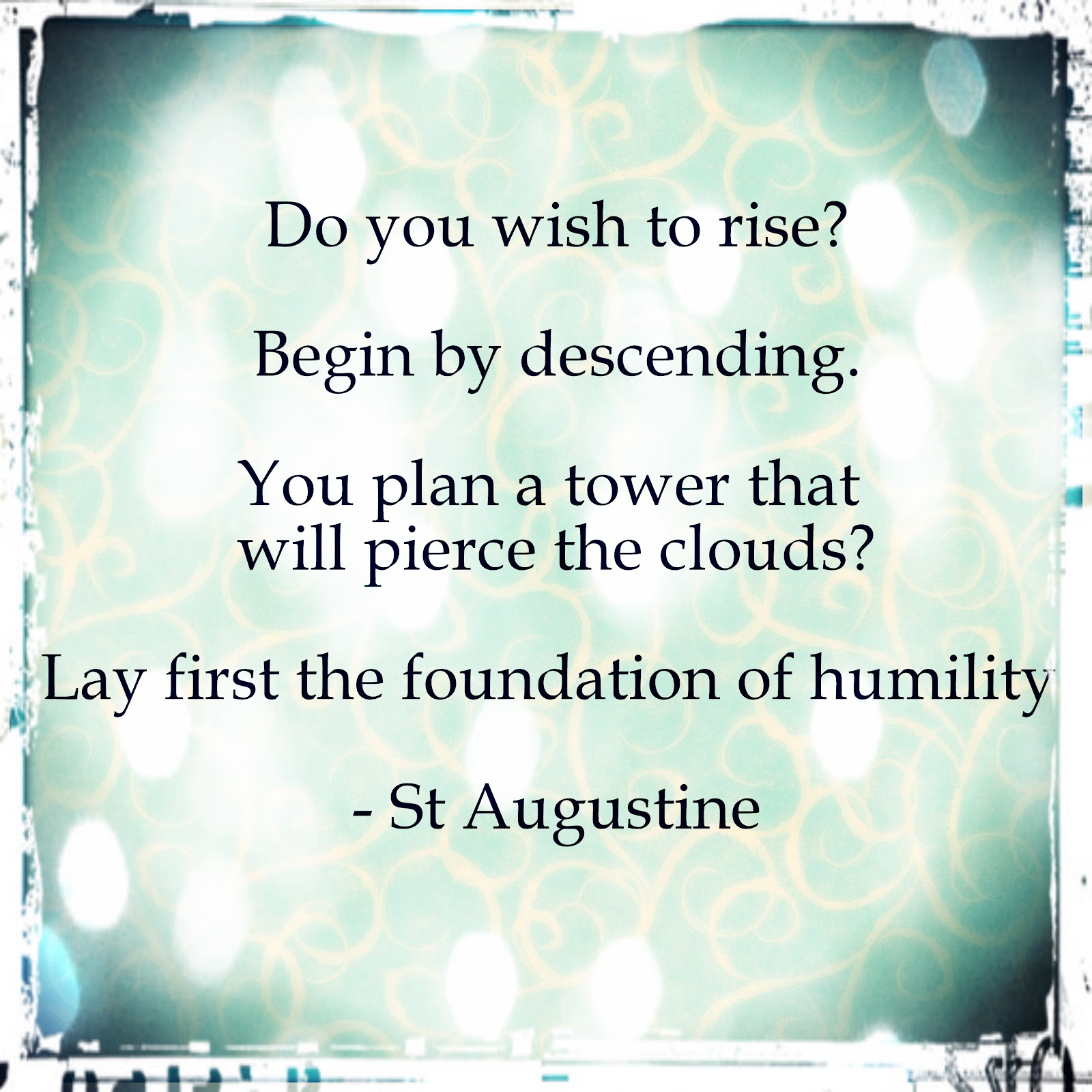 Do you wish to rise1 Begin by descending. You plan a tower that will pierce the clouds1 Lay first the… Saint Augustine. You plan a tower that will pierce the clouds1 Lay… Saint Augustine