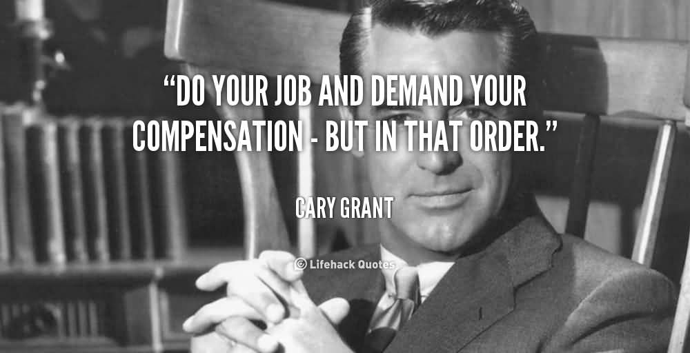 Do your job and demand your compensation but in that order. Cary Grant