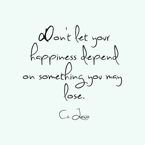 Don't Let Your Happiness Depend on Something You May Lose. C.S. Lewis
