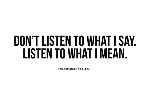 Don’t  Listen to what I say. Listen to what Imean