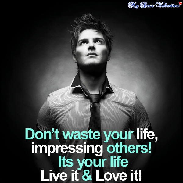 Don’t Waste Your life,Impressing Others Its Your life Live It and Love It