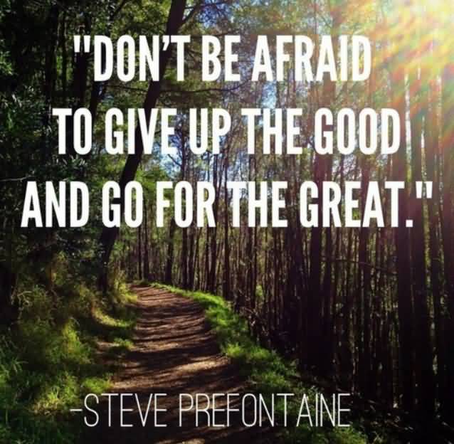 Don’t be afraid to give up the good and go for the great. Steve Prefontaine