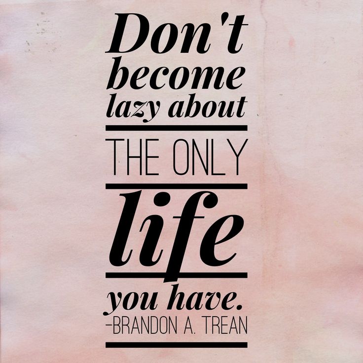 Don't become lazy about the only life you have. Brandon A. Trean