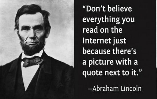 Don't believe everything you read on the Internet just because there's a picture with a quote next to it. Abraham Lincoln