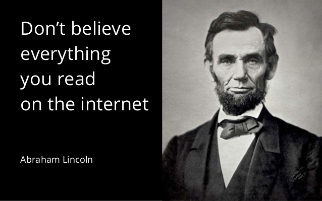 Don’t believe everything you read on the Internet. Abraham Lincoln