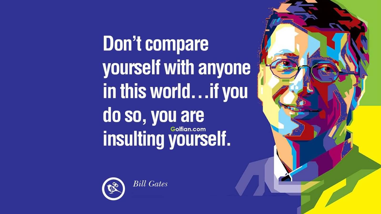 Don't compare yourself with anyone in this world...if you do so, you are insulting yourself. Bill Gates