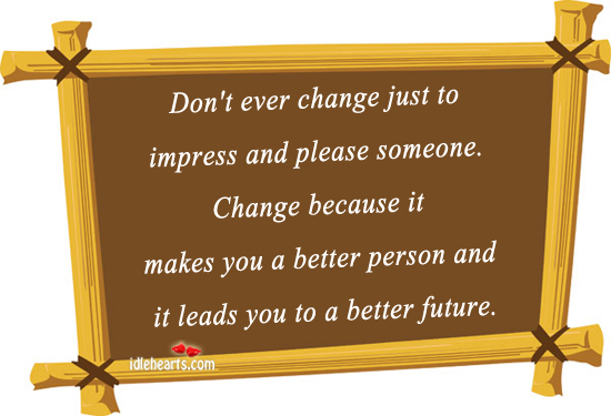 Don’t ever change just to impress and please someone. Change because it makes you a better person and it leads you to a better future