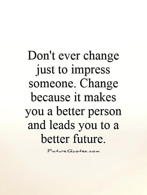 Don’t ever change just to impress and please someone. Change because it makes you a better person & it leads you to a better future