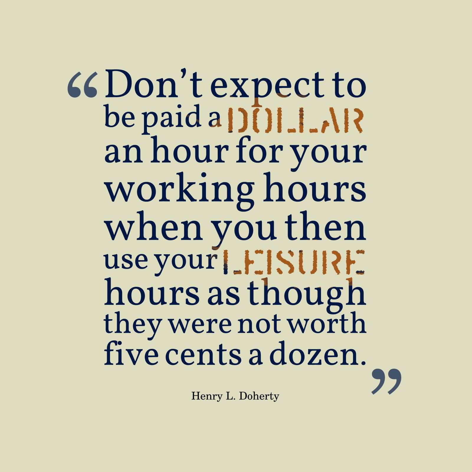 Don’t expect to be paid a dollar an hour for your working hours when you then use your leisure hours as though they were not worth five cents … Henry L. Doherty