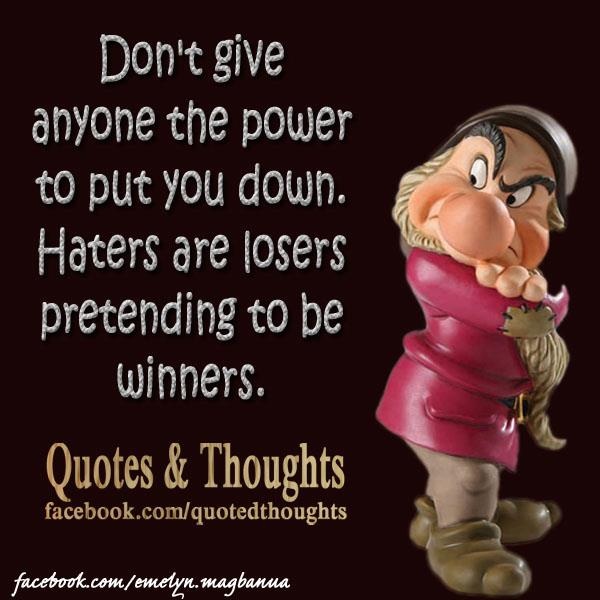 Don't give to anyone the power to put you down. Haters are losers pretending to be winners