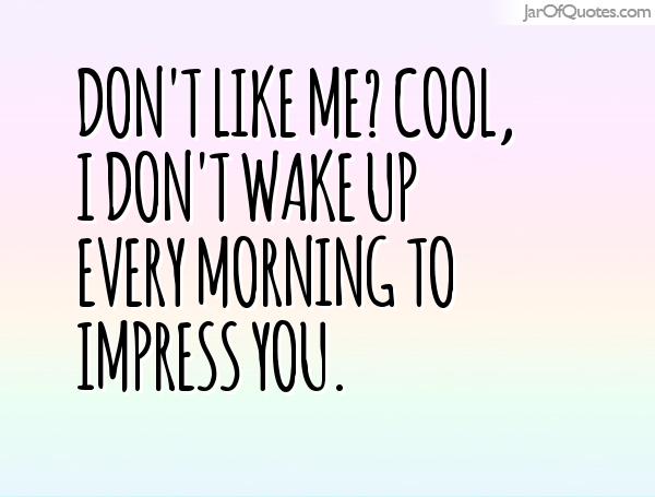 Don't like me1Cool I don't wake up every day to impress you