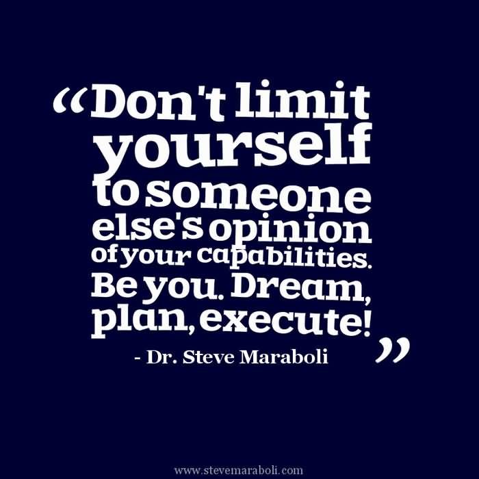 Don’t limit yourself to someone else’s opinion of your capabilities. Be you. Dream, plan, execute. Steve Maraboli