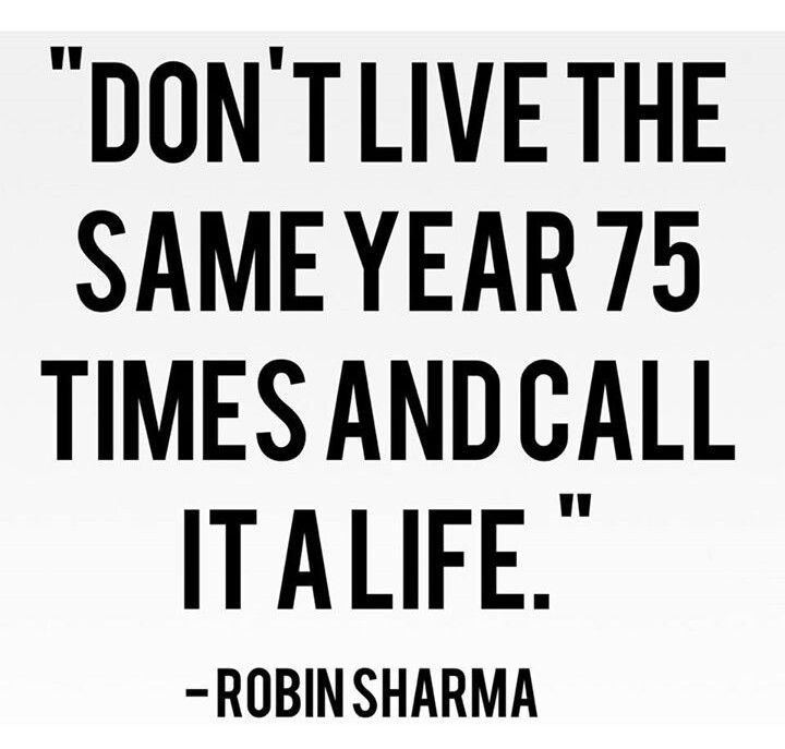 Don't live the same year 75 times and call it a life. ROBIN SHARMA
