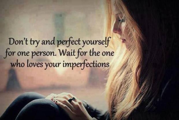 Don’t try and perfect yourself for one person. Wait for the one who loves your imperfections