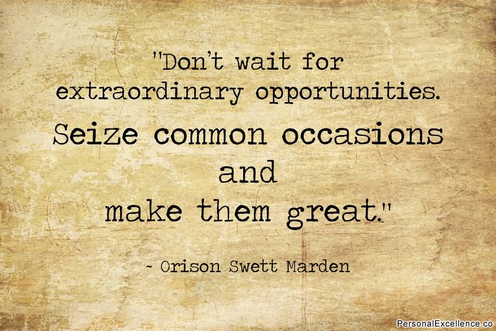 Don’t wait for extraordinary opportunities. Seize common occasions and make them great. Orison Swett Marden