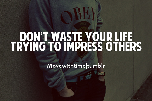 Don't waste your life trying to impress others
