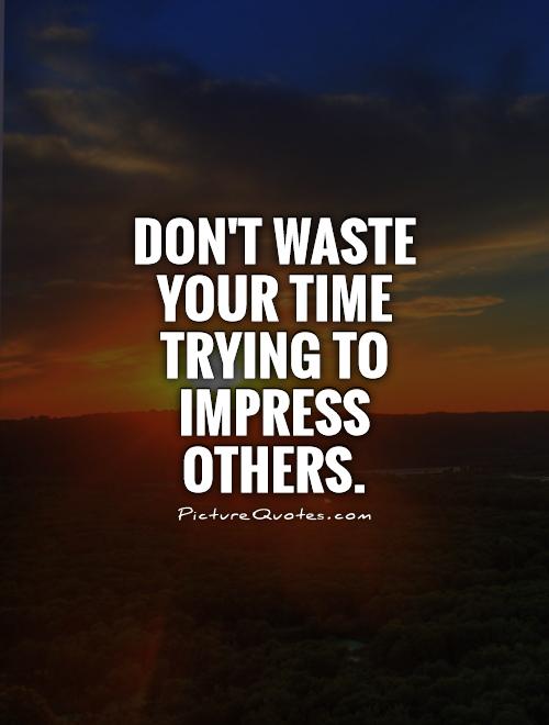 Don't waste your time trying to impress others