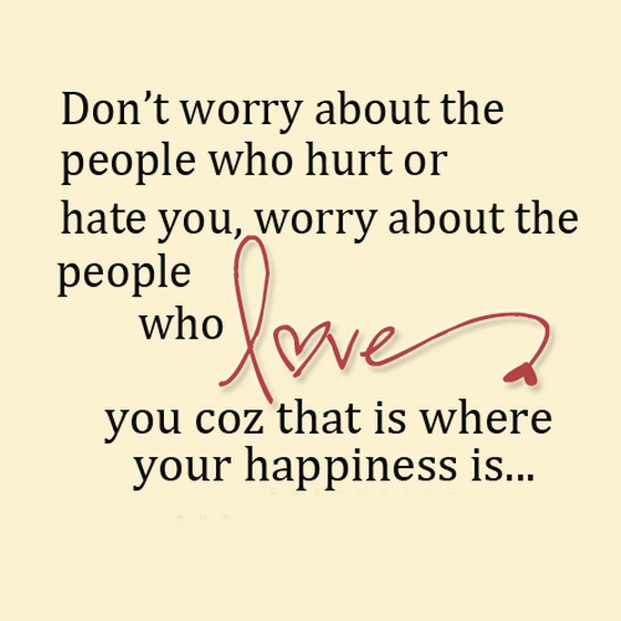 Don’t worry about the people who hurt or hate you, worry about the people who love you, because that’s where your happiness is.