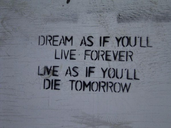 Dream as if you'll live forever. Live as if you'll die tomorrow