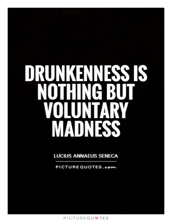 Drunkenness is nothing but voluntary madness. Lucius Annaeus Seneca