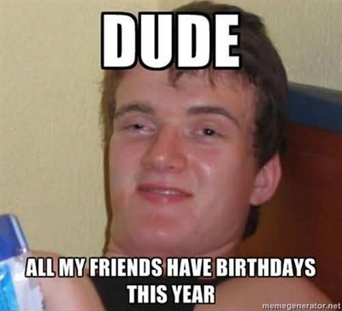 Dude All My Friends Have Birthdays This Year Funny Meme