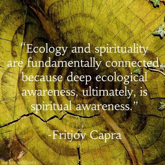 Ecology & Spirituality are fundamentally connected, because deep. Ecological awareness, ultimately is. Spiritual awareness. Fritjof Capra