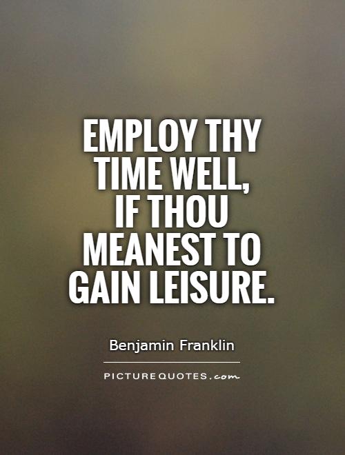 Employ thy time well, if thou meanest to gain leisure. Benjamin Franklin