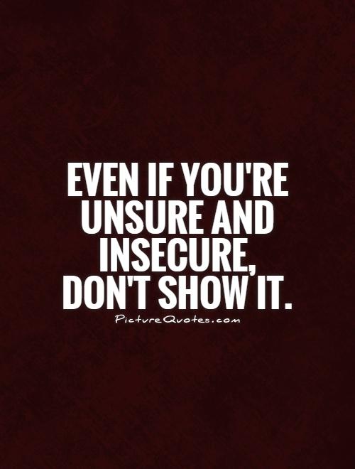 Even if you’re unsure and insecure, don’t show it