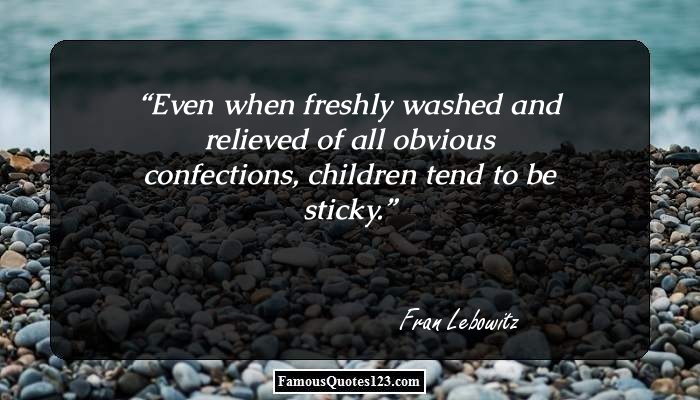 Even when freshly washed and relieved of all obvious confections, children tend to be sticky. Fran Lebowitz