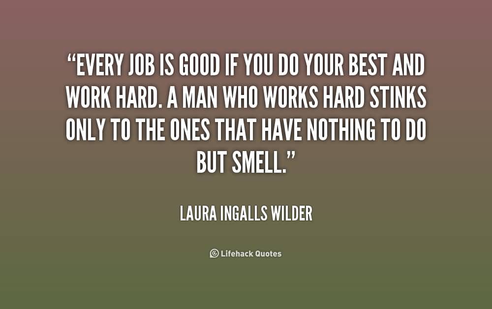 Every job is good if you do your best and work hard. A man who works hard stinks only to the ones that have nothing to do but smell. Laura Ingalls Wilder
