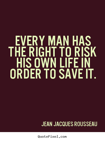 Every man has a right to risk his own life for the preservation of it. Jean-Jacques Rousseau