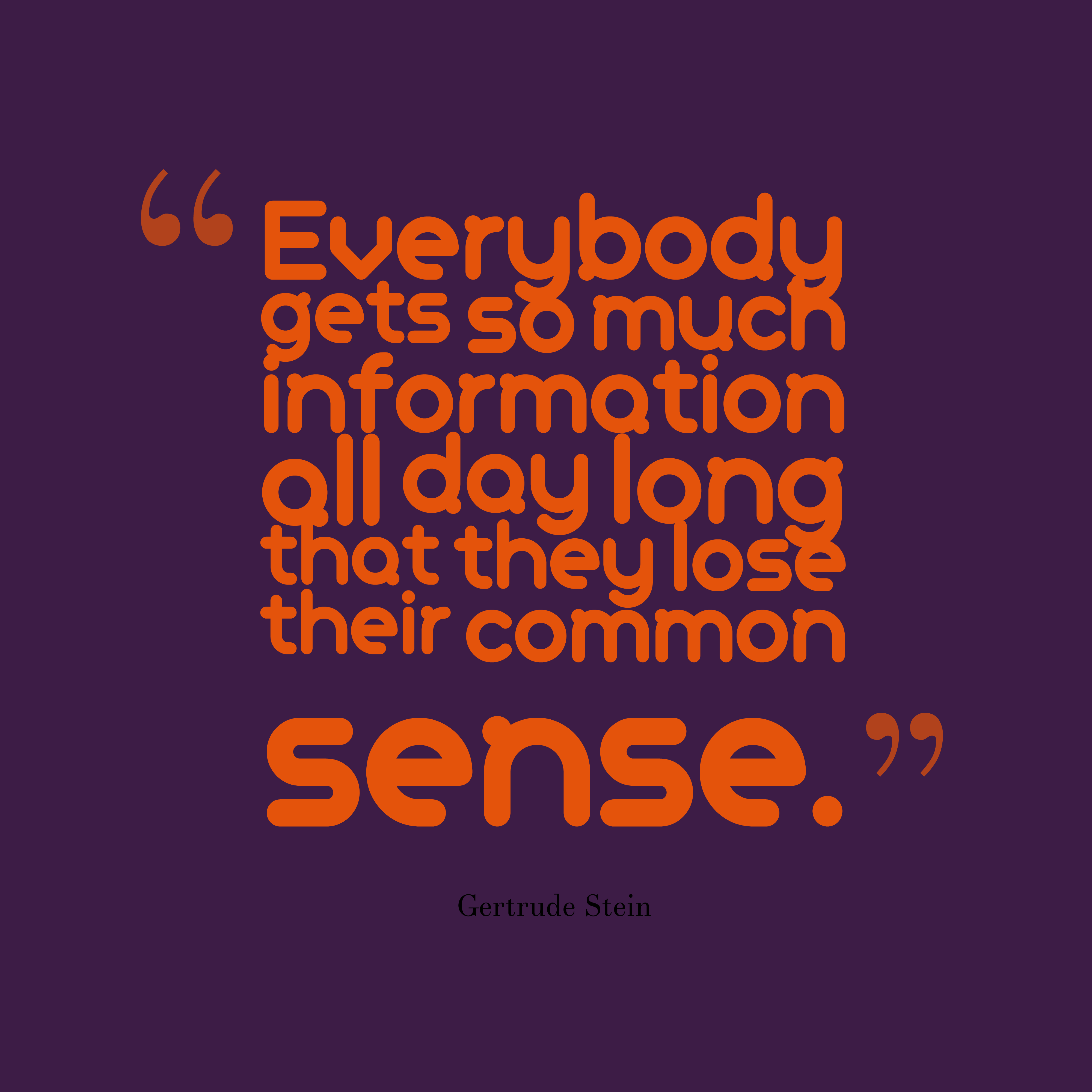 Everybody gets so much information all day long that they lose their common sense. Gertrude Stein