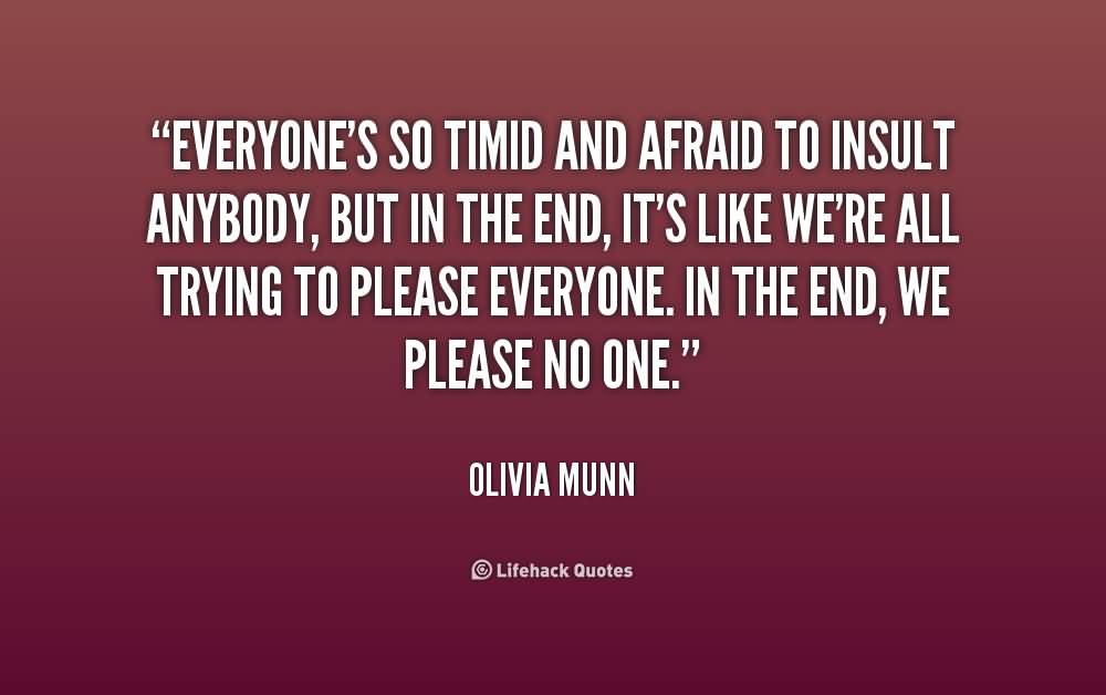 Everyone's so timid and afraid to insult anybody, but in the end, it's like we're all trying to please everyone. In the end, we please no one. Olivia Munn