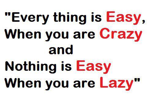 Everything is easy, when you are crazy about it & nothing is easy, when you are lazy