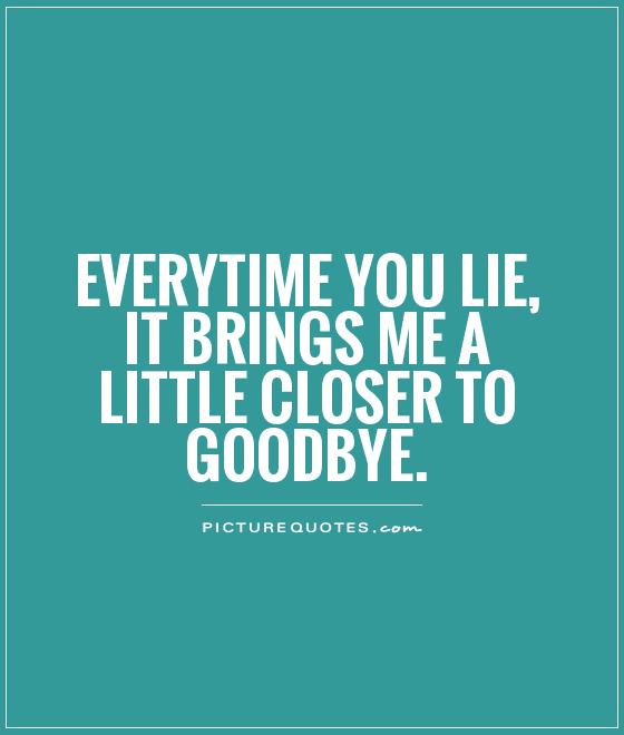 Everytime you lie, it brings me a little closer to goodbye
