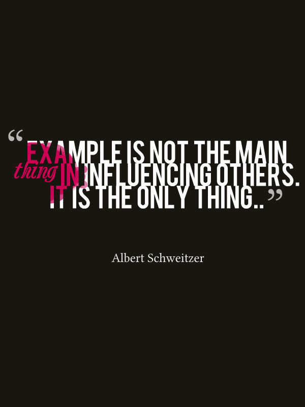 Example is not the main thing in influencing others. It is the only thing. Albert Schweitzer