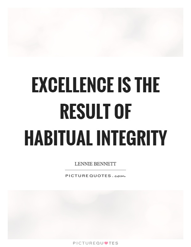 Excellence is the result of habitual integrity. Lennie Bennett