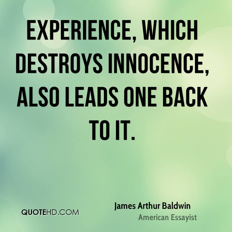 Experience, which destroys innocence, also leads one back to it. James A. Baldwin