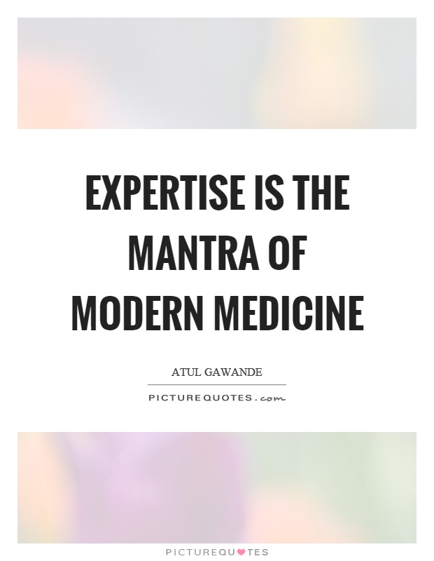 Expertise is the mantra of modern medicine. Atul Gawande