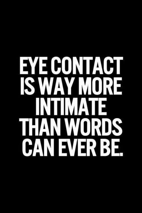 Eye contact is way more intimate than words can ever be.