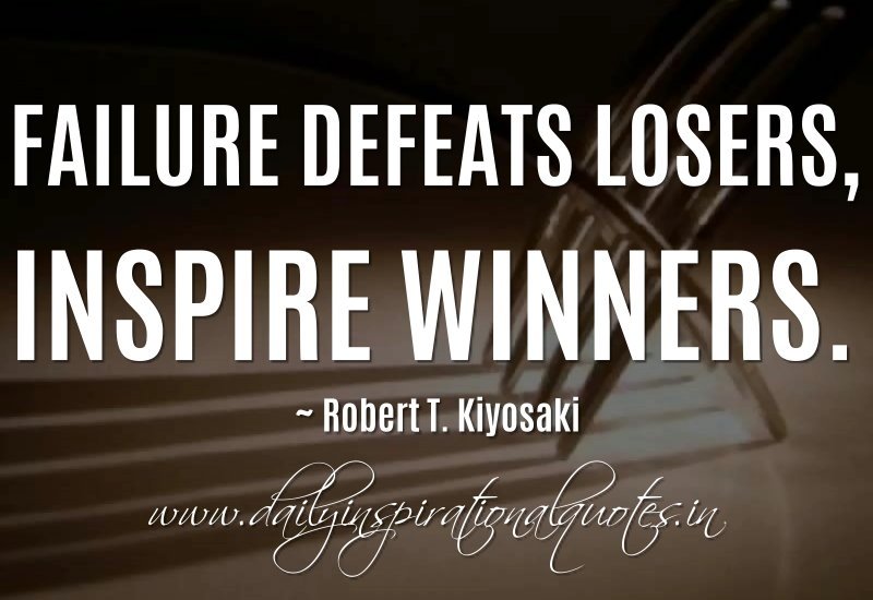 Failure defeats losers, inspire winners. Robert T. Kiyosaki