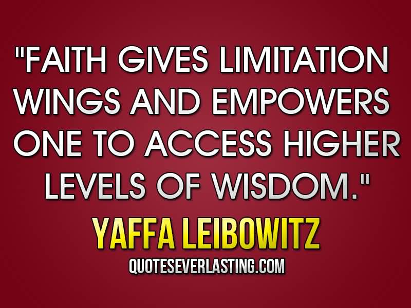 Faith gives limitation wings and empowers one to access higher levels of wisdom. Yaffa Leibowitz